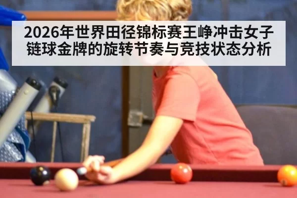 2026年世界田径锦标赛王峥冲击女子链球金牌的旋转节奏与竞技状态分析