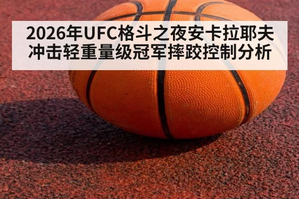 2026年UFC格斗之夜安卡拉耶夫冲击轻重量级冠军摔跤控制分析