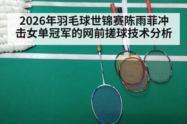 2026年羽毛球世锦赛陈雨菲冲击女单冠军的网前搓球技术分析